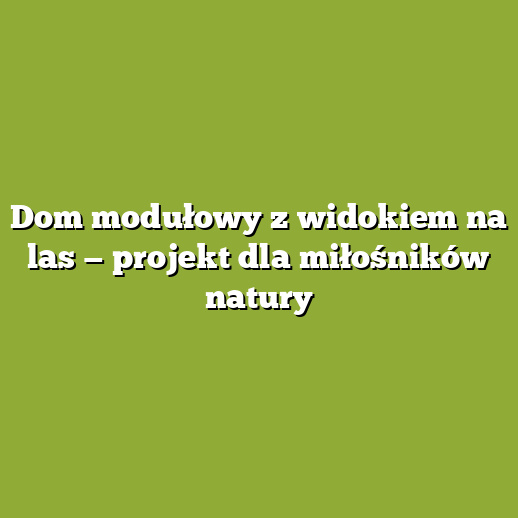Dom modułowy z widokiem na las — projekt dla miłośników natury