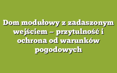 Dom modułowy z zadaszonym wejściem — przytulność i ochrona od warunków pogodowych