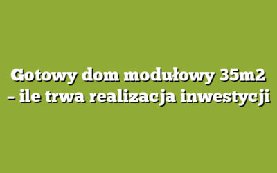 Gotowy dom modułowy 35m2 – ile trwa realizacja inwestycji
