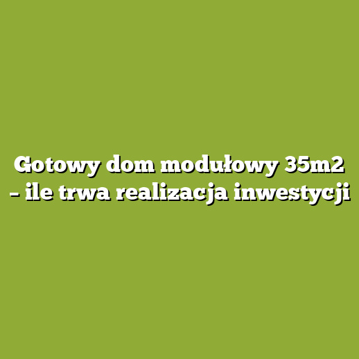 Gotowy dom modułowy 35m2 – ile trwa realizacja inwestycji Gotowy dom modułowy 35m2 – ile trwa realizacja inwestycji
