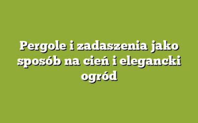 Pergole i zadaszenia jako sposób na cień i elegancki ogród