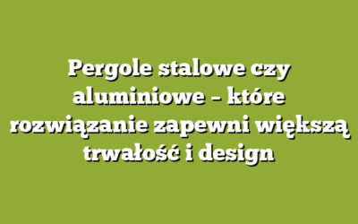 Pergole stalowe czy aluminiowe – które rozwiązanie zapewni większą trwałość i design