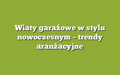 Wiaty garażowe w stylu nowoczesnym – trendy aranżacyjne