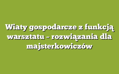 Wiaty gospodarcze z funkcją warsztatu – rozwiązania dla majsterkowiczów