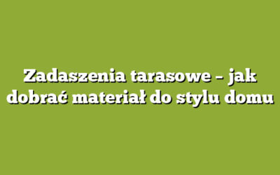 Zadaszenia tarasowe – jak dobrać materiał do stylu domu