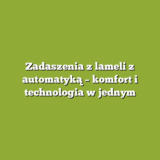 Zadaszenia z lameli z automatyką – komfort i technologia w jednym