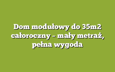 Dom modułowy do 35m2 całoroczny – mały metraż, pełna wygoda