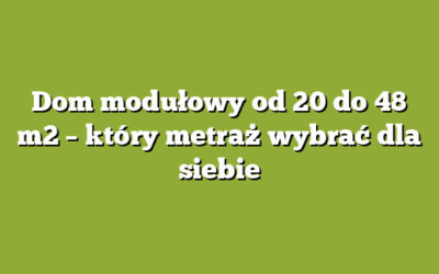 Dom modułowy od 20 do 48 m2 – który metraż wybrać dla siebie