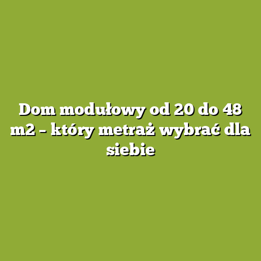 Dom modułowy od 20 do 48 m2 – który metraż wybrać dla siebie Dom modułowy od 20 do 48 m2 – który metraż wybrać dla siebie