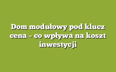 Dom modułowy pod klucz cena – co wpływa na koszt inwestycji