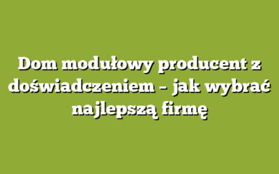 Dom modułowy producent z doświadczeniem – jak wybrać najlepszą firmę