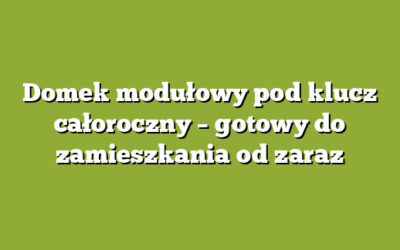 Domek modułowy pod klucz całoroczny – gotowy do zamieszkania od zaraz