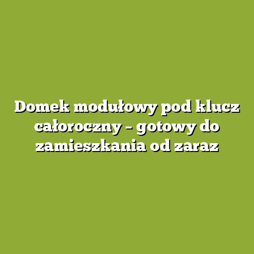 Domek modułowy pod klucz całoroczny – gotowy do zamieszkania od zaraz Domek modułowy pod klucz całoroczny – gotowy do zamieszkania od zaraz