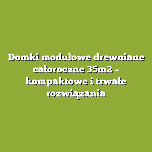 Domki modułowe drewniane całoroczne 35m2 – kompaktowe i trwałe rozwiązania Domki modułowe drewniane całoroczne 35m2 – kompaktowe i trwałe rozwiązania