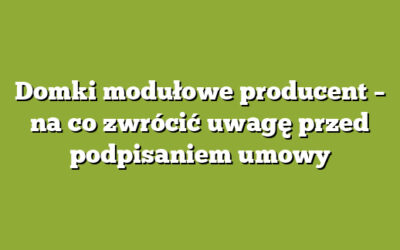 Domki modułowe producent – na co zwrócić uwagę przed podpisaniem umowy