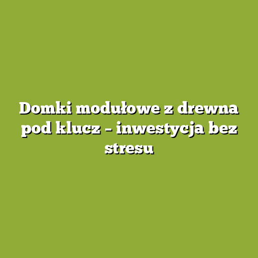 Domki modułowe z drewna pod klucz – inwestycja bez stresu Domki modułowe z drewna pod klucz – inwestycja bez stresu