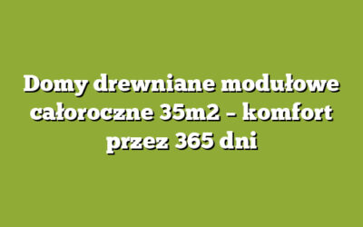 Domy drewniane modułowe całoroczne 35m2 – komfort przez 365 dni
