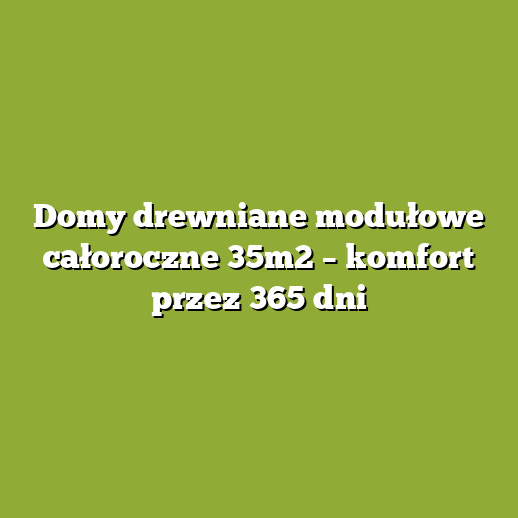 Domy drewniane modułowe całoroczne 35m2 – komfort przez 365 dni