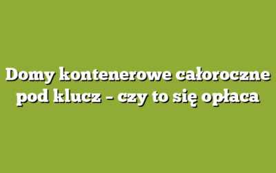 Domy kontenerowe całoroczne pod klucz – czy to się opłaca