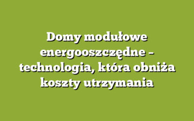 Domy modułowe energooszczędne – technologia, która obniża koszty utrzymania