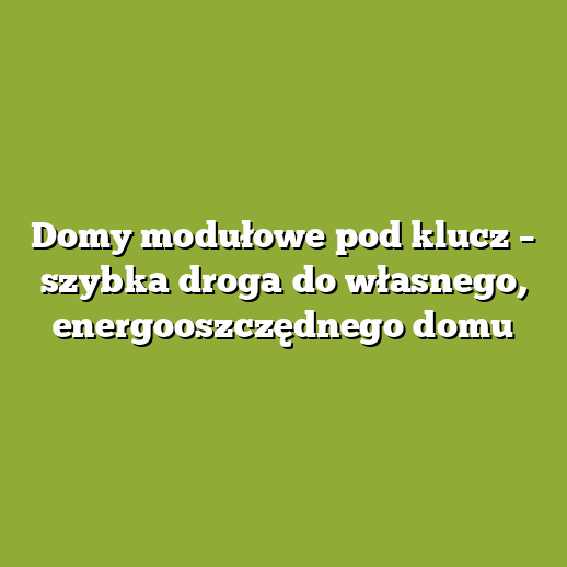 Domy modułowe pod klucz – szybka droga do własnego, energooszczędnego domu Domy modułowe pod klucz – szybka droga do własnego, energooszczędnego domu