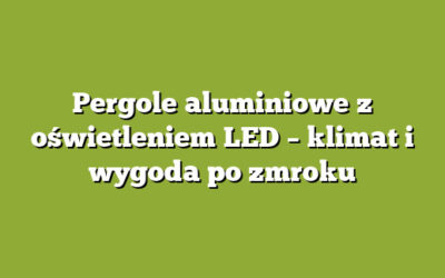 Pergole aluminiowe z oświetleniem LED – klimat i wygoda po zmroku