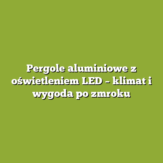 Pergole aluminiowe z oświetleniem LED – klimat i wygoda po zmroku