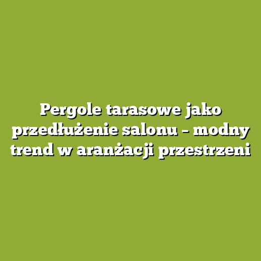 Pergole tarasowe jako przedłużenie salonu – modny trend w aranżacji przestrzeni Pergole tarasowe jako przedłużenie salonu – modny trend w aranżacji przestrzeni