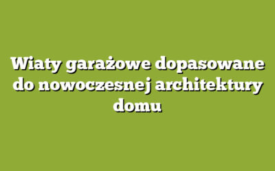 Wiaty garażowe dopasowane do nowoczesnej architektury domu