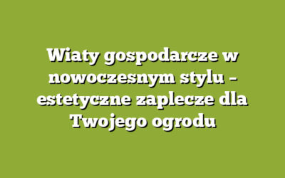 Wiaty gospodarcze w nowoczesnym stylu – estetyczne zaplecze dla Twojego ogrodu
