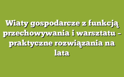 Wiaty gospodarcze z funkcją przechowywania i warsztatu – praktyczne rozwiązania na lata
