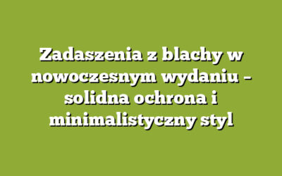 Zadaszenia z blachy w nowoczesnym wydaniu – solidna ochrona i minimalistyczny styl