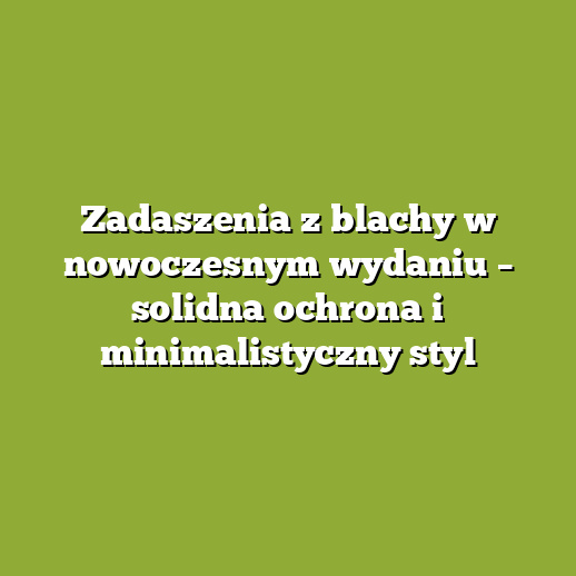 Zadaszenia z blachy w nowoczesnym wydaniu – solidna ochrona i minimalistyczny styl Zadaszenia z blachy w nowoczesnym wydaniu – solidna ochrona i minimalistyczny styl
