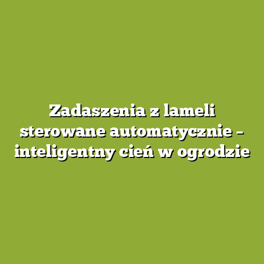 Zadaszenia z lameli sterowane automatycznie – inteligentny cień w ogrodzie Zadaszenia z lameli sterowane automatycznie – inteligentny cień w ogrodzie