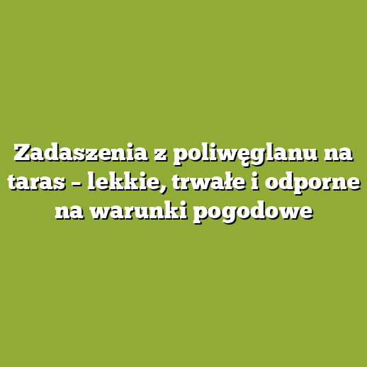 Zadaszenia z poliwęglanu na taras – lekkie, trwałe i odporne na warunki pogodowe