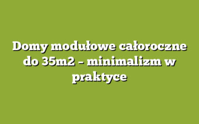 Domy modułowe całoroczne do 35m2 – minimalizm w praktyce