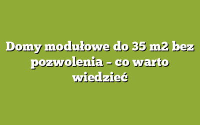 Domy modułowe do 35 m2 bez pozwolenia – co warto wiedzieć