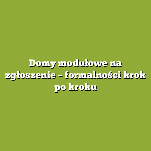 Domy modułowe na zgłoszenie – formalności krok po kroku