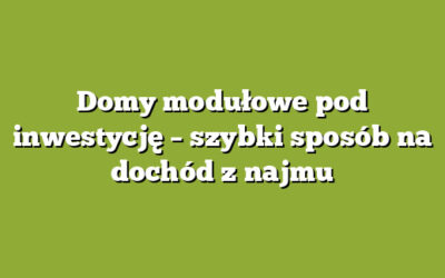 Domy modułowe pod inwestycję – szybki sposób na dochód z najmu