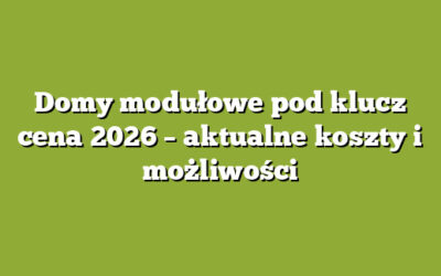 Domy modułowe pod klucz cena 2026 – aktualne koszty i możliwości