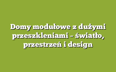 Domy modułowe z dużymi przeszkleniami – światło, przestrzeń i design