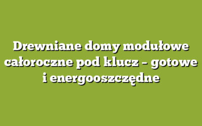 Drewniane domy modułowe całoroczne pod klucz – gotowe i energooszczędne