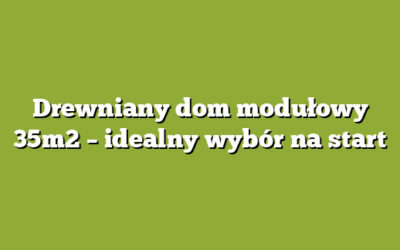 Drewniany dom modułowy 35m2 – idealny wybór na start