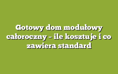 Gotowy dom modułowy całoroczny – ile kosztuje i co zawiera standard
