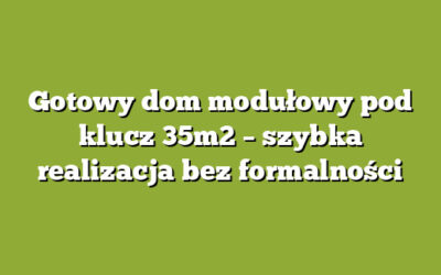 Gotowy dom modułowy pod klucz 35m2 – szybka realizacja bez formalności
