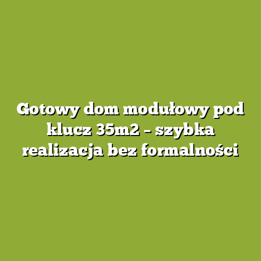 Gotowy dom modułowy pod klucz 35m2 – szybka realizacja bez formalności