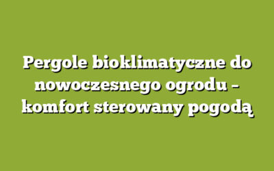 Pergole bioklimatyczne do nowoczesnego ogrodu – komfort sterowany pogodą