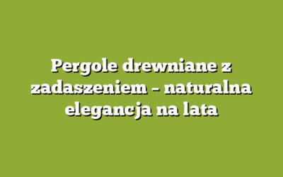 Pergole drewniane z zadaszeniem – naturalna elegancja na lata