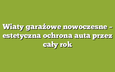 Wiaty garażowe nowoczesne – estetyczna ochrona auta przez cały rok