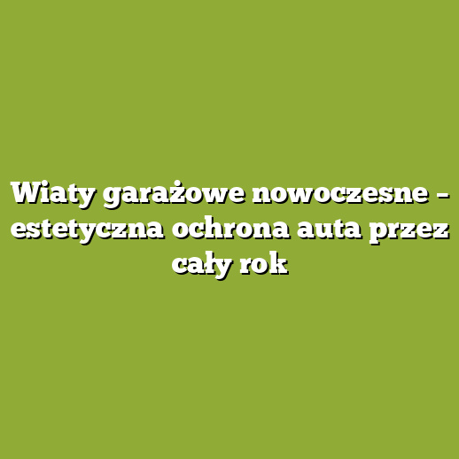 Wiaty garażowe nowoczesne – estetyczna ochrona auta przez cały rok Wiaty garażowe nowoczesne – estetyczna ochrona auta przez cały rok